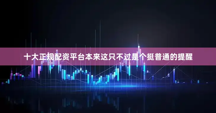 十大正规配资平台本来这只不过是个挺普通的提醒