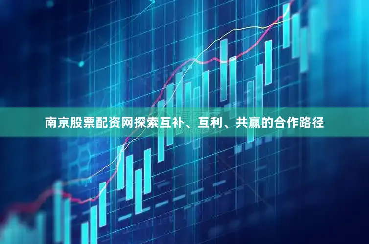 南京股票配资网探索互补、互利、共赢的合作路径