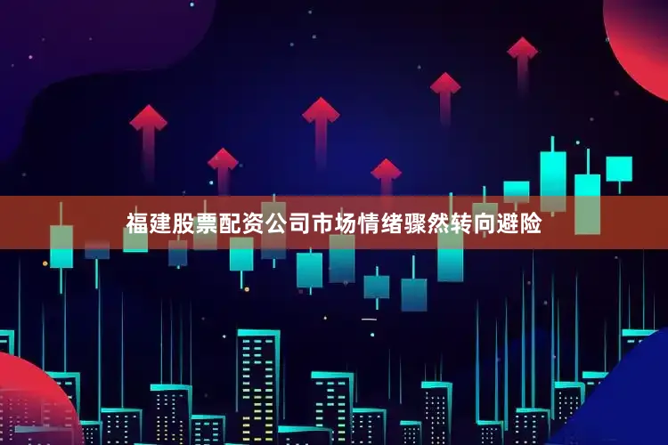 福建股票配资公司市场情绪骤然转向避险
