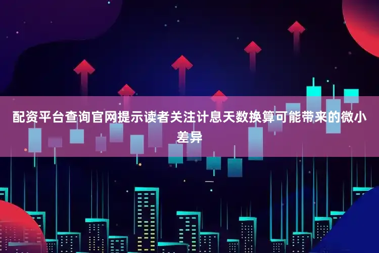 配资平台查询官网提示读者关注计息天数换算可能带来的微小差异