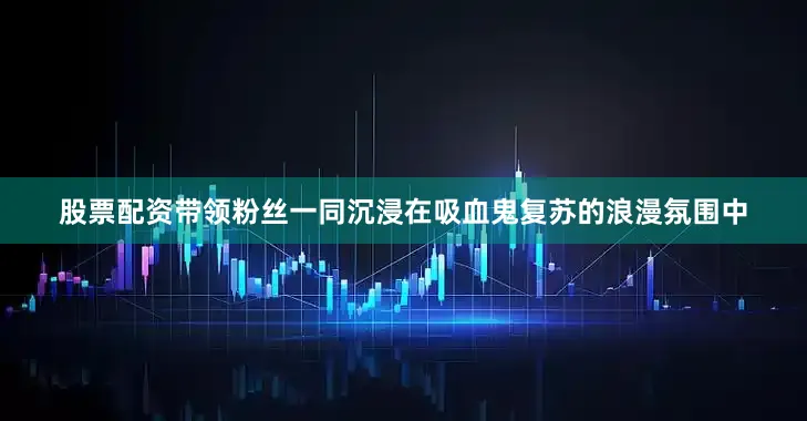 股票配资带领粉丝一同沉浸在吸血鬼复苏的浪漫氛围中