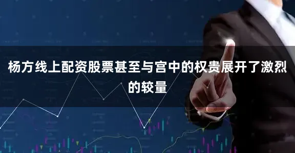 杨方线上配资股票甚至与宫中的权贵展开了激烈的较量