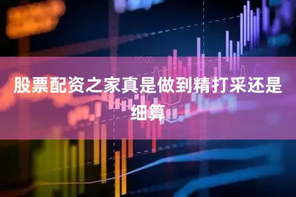 股票配资之家真是做到精打采还是细算