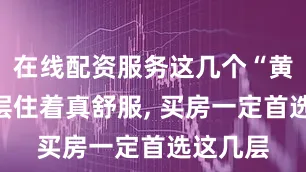 在线配资服务这几个“黄金”楼层住着真舒服, 买房一定首选这几层