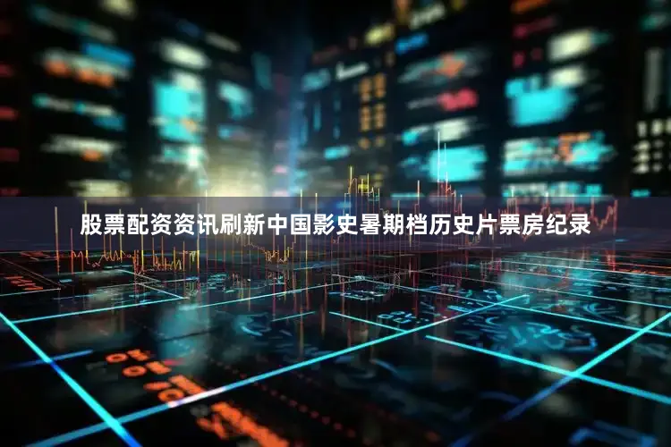 股票配资资讯刷新中国影史暑期档历史片票房纪录