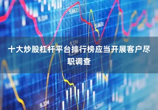 十大炒股杠杆平台排行榜应当开展客户尽职调查