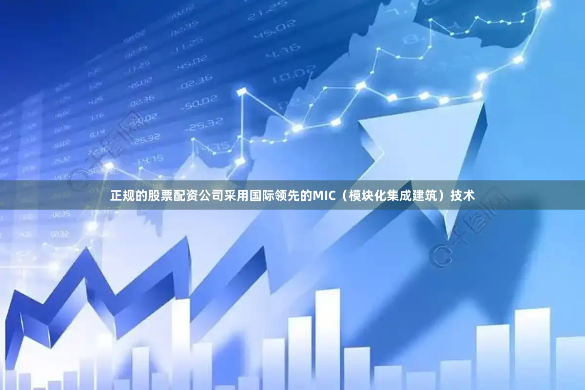 正规的股票配资公司采用国际领先的MIC（模块化集成建筑）技术