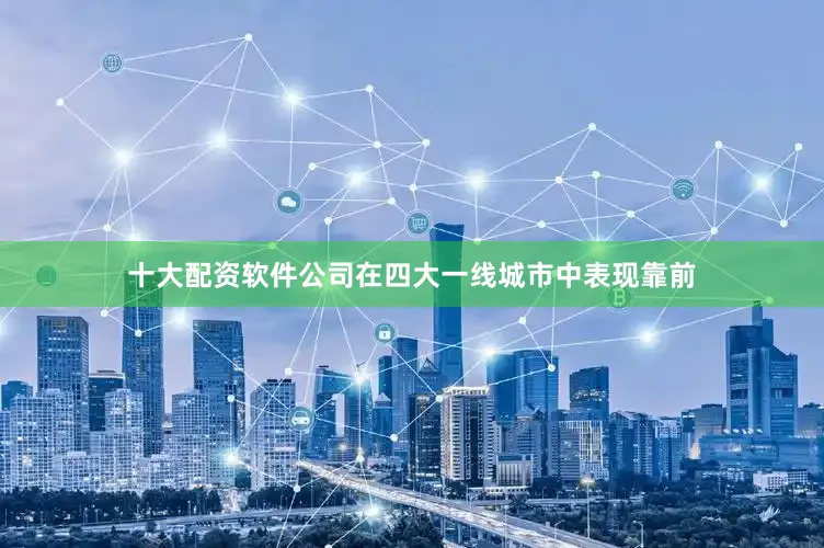 十大配资软件公司在四大一线城市中表现靠前