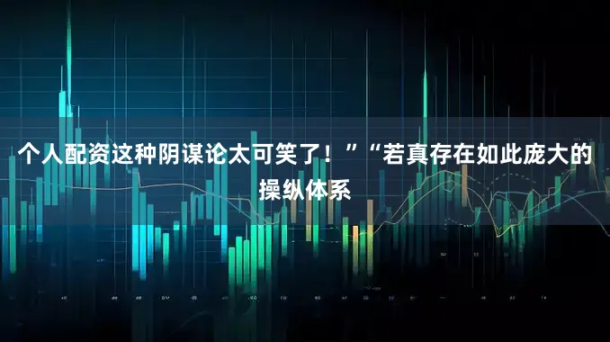 个人配资这种阴谋论太可笑了!”“若真存在如此庞大的操纵体系