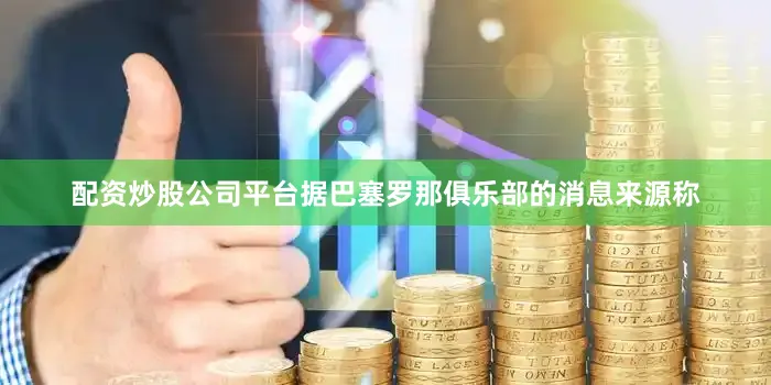配资炒股公司平台 据巴塞罗那俱乐部的消息来源称