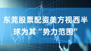 东莞股票配资美方视西半球为其“势力范围”