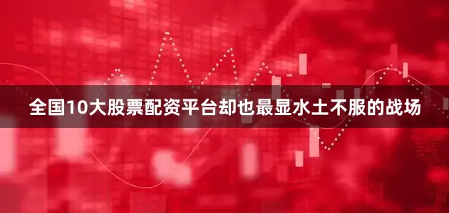 全国10大股票配资平台却也最显水土不服的战场