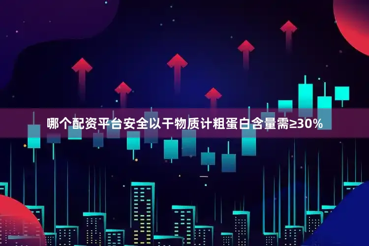 哪个配资平台安全以干物质计粗蛋白含量需≥30%