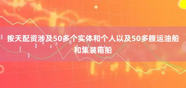 按天配资涉及50多个实体和个人以及50多艘运油船和集装箱船