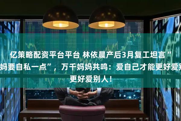 亿策略配资平台平台 林依晨产后3月复工坦言“当妈妈要自私一点”，万千妈妈共鸣：爱自己才能更好爱别人！