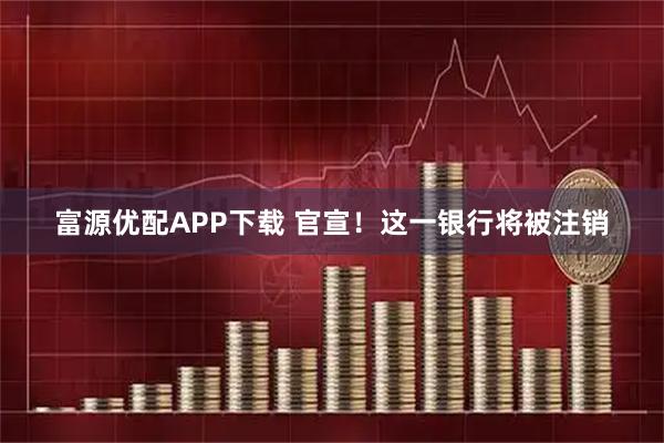 富源优配APP下载 官宣！这一银行将被注销