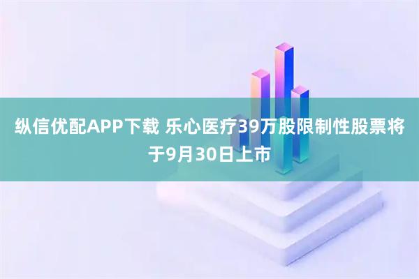 纵信优配APP下载 乐心医疗39万股限制性股票将于9月30日上市