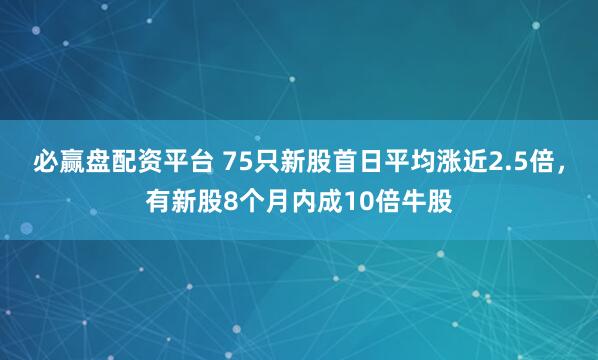 必赢盘配资平台 75只新股首日平均涨近2.5倍，有新股8个月内成10倍牛股