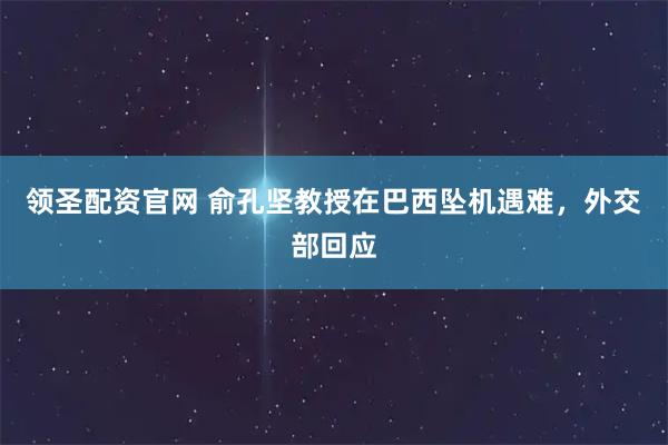 领圣配资官网 俞孔坚教授在巴西坠机遇难，外交部回应
