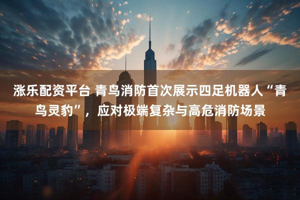 涨乐配资平台 青鸟消防首次展示四足机器人“青鸟灵豹”，应对极端复杂与高危消防场景