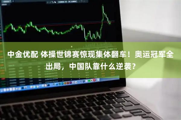中金优配 体操世锦赛惊现集体翻车！奥运冠军全出局，中国队靠什么逆袭？