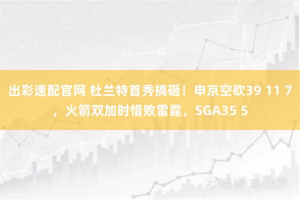 出彩速配官网 杜兰特首秀搞砸！申京空砍39 11 7，火箭双加时惜败雷霆，SGA35 5