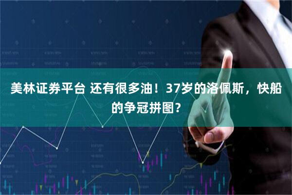 美林证券平台 还有很多油！37岁的洛佩斯，快船的争冠拼图？