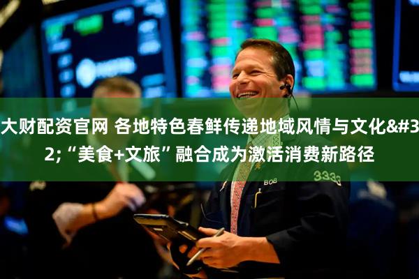 大财配资官网 各地特色春鲜传递地域风情与文化 “美食+文旅”融合成为激活消费新路径