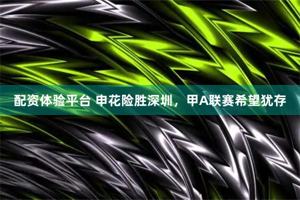 配资体验平台 申花险胜深圳，甲A联赛希望犹存