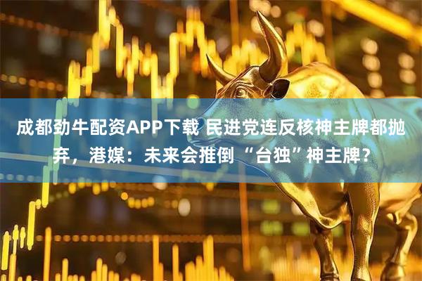 成都劲牛配资APP下载 民进党连反核神主牌都抛弃，港媒：未来会推倒 “台独”神主牌？