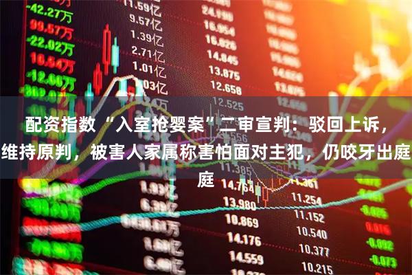 配资指数 “入室抢婴案”二审宣判：驳回上诉，维持原判，被害人家属称害怕面对主犯，仍咬牙出庭