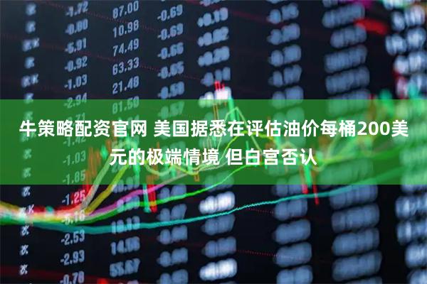 牛策略配资官网 美国据悉在评估油价每桶200美元的极端情境 但白宫否认