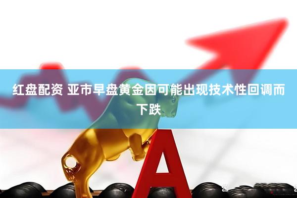红盘配资 亚市早盘黄金因可能出现技术性回调而下跌