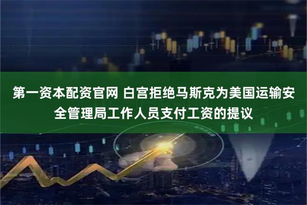 第一资本配资官网 白宫拒绝马斯克为美国运输安全管理局工作人员支付工资的提议