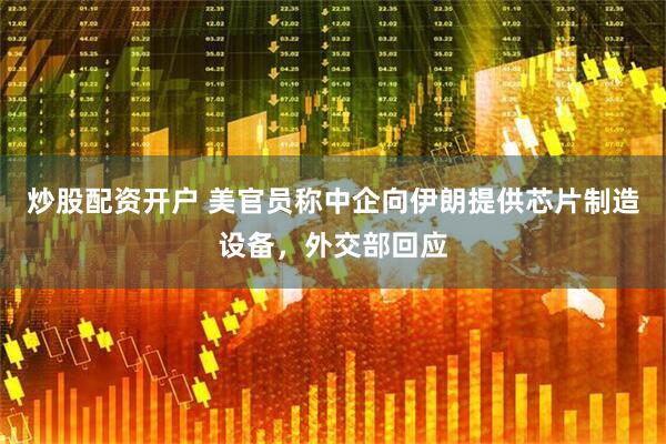 炒股配资开户 美官员称中企向伊朗提供芯片制造设备，外交部回应