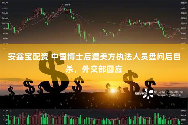 安鑫宝配资 中国博士后遭美方执法人员盘问后自杀，外交部回应
