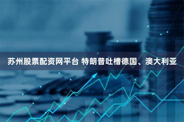 苏州股票配资网平台 特朗普吐槽德国、澳大利亚
