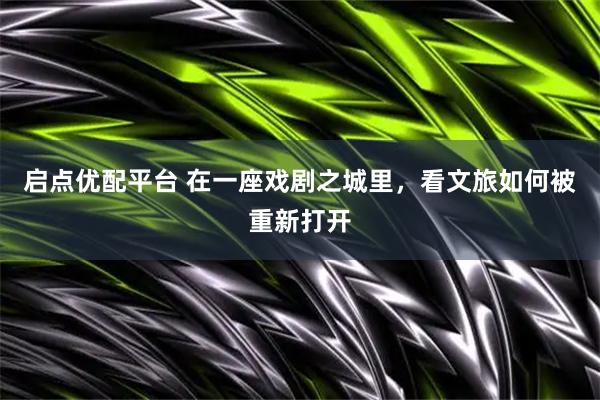 启点优配平台 在一座戏剧之城里，看文旅如何被重新打开