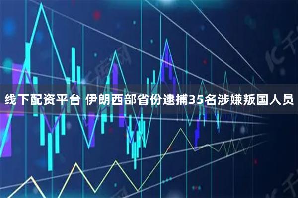 线下配资平台 伊朗西部省份逮捕35名涉嫌叛国人员