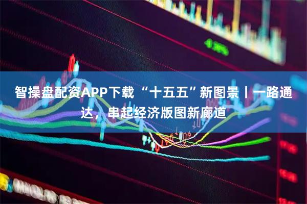 智操盘配资APP下载 “十五五”新图景丨一路通达，串起经济版图新廊道