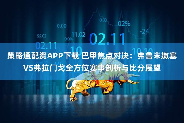 策略通配资APP下载 巴甲焦点对决：弗鲁米嫩塞VS弗拉门戈全方位赛事剖析与比分展望
