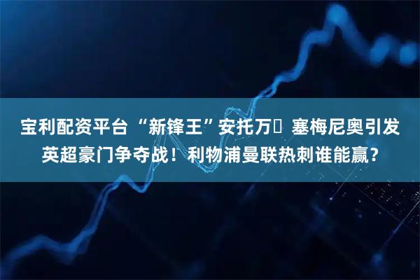 宝利配资平台 “新锋王”安托万・塞梅尼奥引发英超豪门争夺战！利物浦曼联热刺谁能赢？