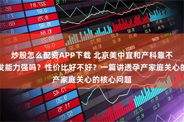 炒股怎么配资APP下载 北京美中宜和产科靠不靠谱？研发能力强吗？性价比好不好？一篇讲透孕产家庭关心的核心问题