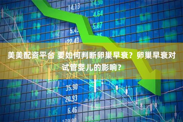 美美配资平台 要如何判断卵巢早衰？卵巢早衰对试管婴儿的影响？