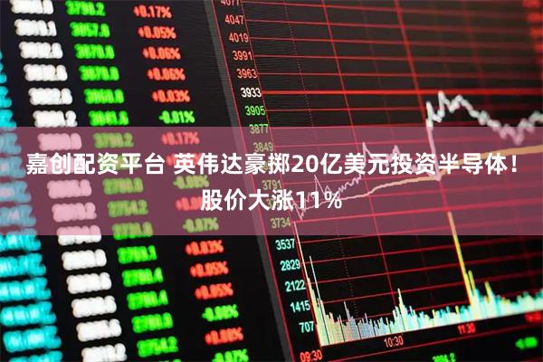 嘉创配资平台 英伟达豪掷20亿美元投资半导体！股价大涨11%