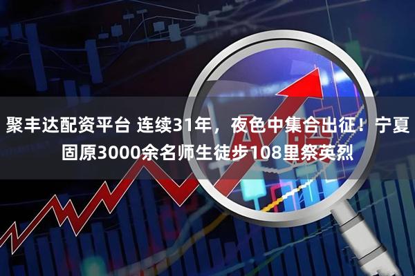 聚丰达配资平台 连续31年，夜色中集合出征！宁夏固原3000余名师生徒步108里祭英烈