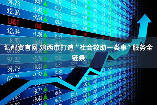 汇配资官网 鸡西市打造“社会救助一类事”服务全链条