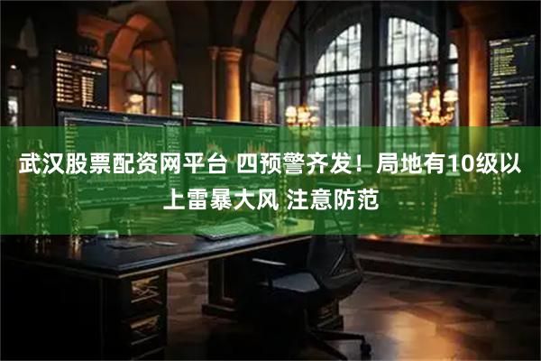 武汉股票配资网平台 四预警齐发！局地有10级以上雷暴大风 注意防范