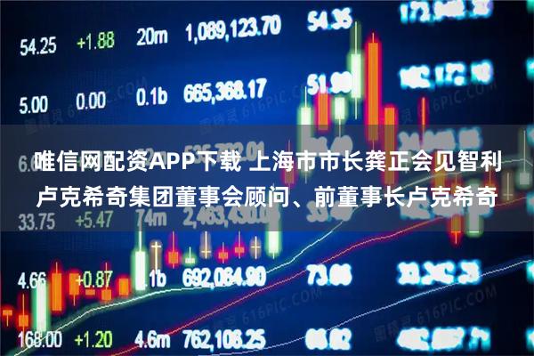 唯信网配资APP下载 上海市市长龚正会见智利卢克希奇集团董事会顾问、前董事长卢克希奇
