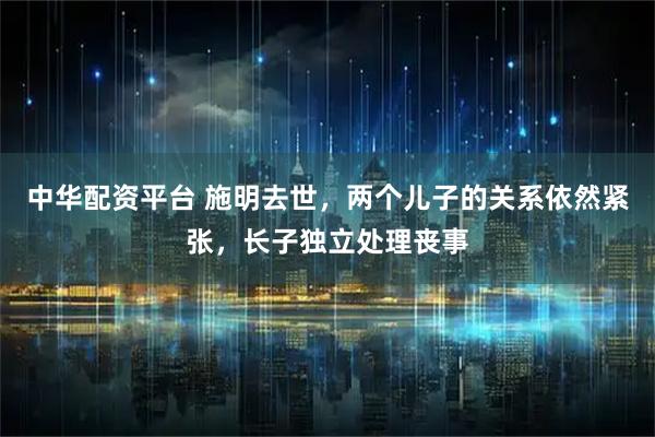 中华配资平台 施明去世，两个儿子的关系依然紧张，长子独立处理丧事